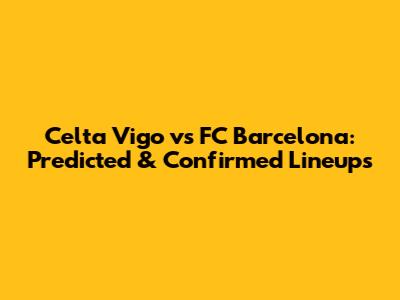 Celta Vigo vs FC Barcelona: Predicted & Confirmed Lineups