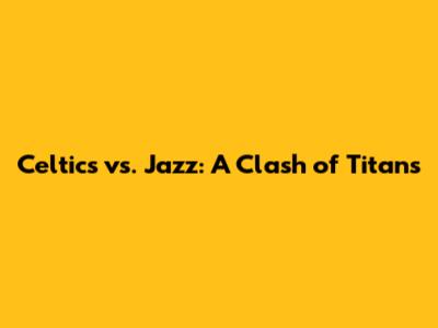 Celtics vs. Jazz: A Clash of Titans