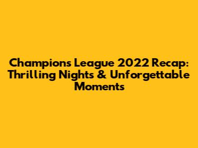 Champions League 2022 Recap: Thrilling Nights & Unforgettable Moments