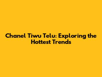 Chanel Tiwu Telu: Exploring the Hottest Trends