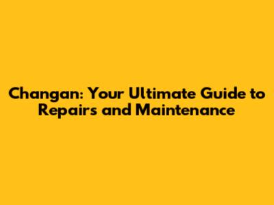 Changan: Your Ultimate Guide to Repairs and Maintenance