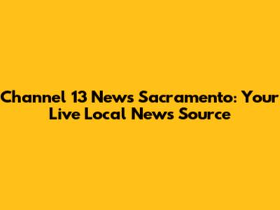 Channel 13 News Sacramento: Your Live Local News Source