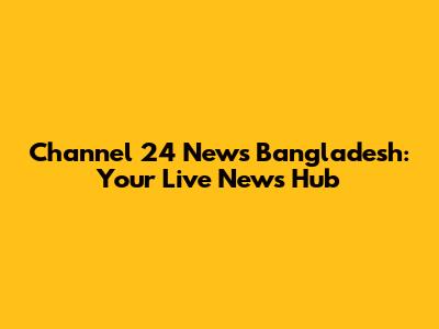 Channel 24 News Bangladesh: Your Live News Hub