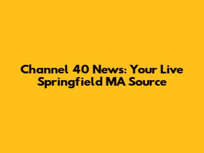 Channel 40 News: Your Live Springfield MA Source