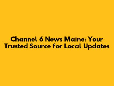 Channel 6 News Maine: Your Trusted Source for Local Updates