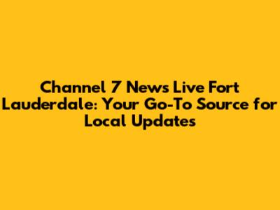 Channel 7 News Live Fort Lauderdale: Your Go-To Source for Local Updates