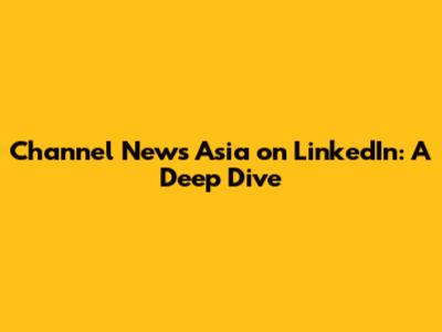 Channel News Asia on LinkedIn: A Deep Dive