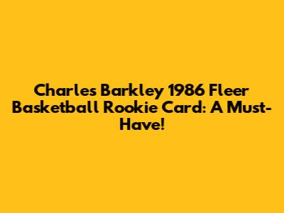Charles Barkley 1986 Fleer Basketball Rookie Card: A Must-Have!