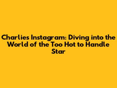 Charlie's Instagram: Diving into the World of the 'Too Hot to Handle' Star