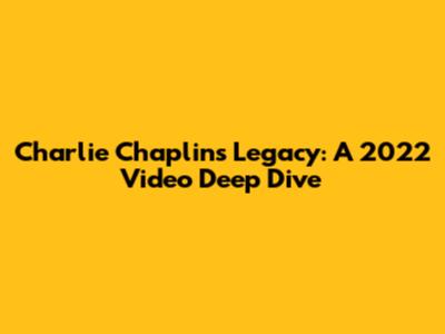 Charlie Chaplin's Legacy: A 2022 Video Deep Dive