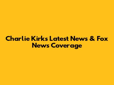 Charlie Kirk's Latest News & Fox News Coverage