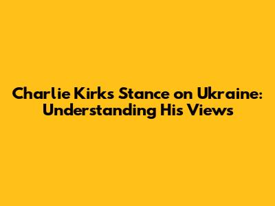 Charlie Kirk's Stance on Ukraine: Understanding His Views