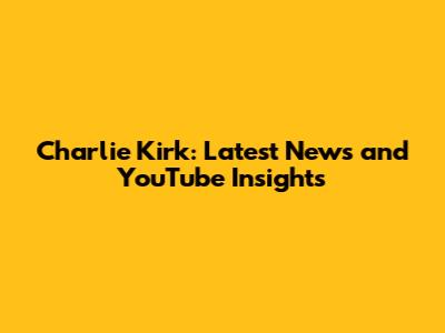 Charlie Kirk: Latest News and YouTube Insights