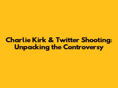 Charlie Kirk & Twitter Shooting: Unpacking the Controversy