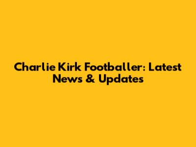 Charlie Kirk Footballer: Latest News & Updates
