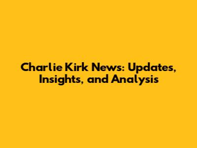 Charlie Kirk News: Updates, Insights, and Analysis