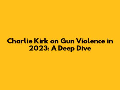 Charlie Kirk on Gun Violence in 2023: A Deep Dive