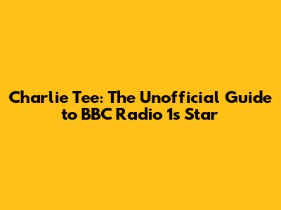 Charlie Tee: The Unofficial Guide to BBC Radio 1's Star