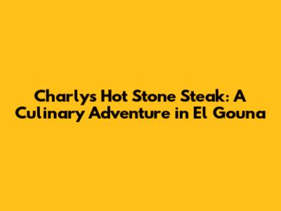 Charly's Hot Stone Steak: A Culinary Adventure in El Gouna