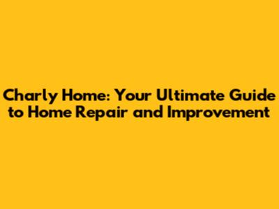 Charly Home: Your Ultimate Guide to Home Repair and Improvement