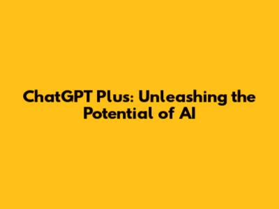 ChatGPT Plus: Unleashing the Potential of AI
