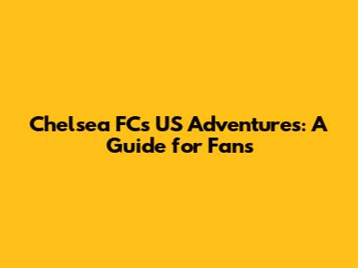 Chelsea FC's US Adventures: A Guide for Fans