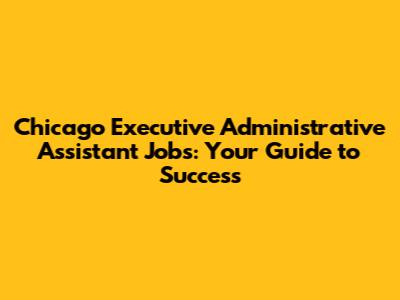 Chicago Executive Administrative Assistant Jobs: Your Guide to Success
