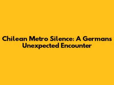 Chilean Metro Silence: A German's Unexpected Encounter