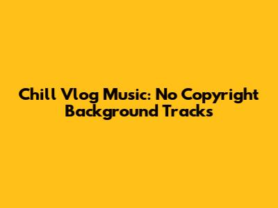 Chill Vlog Music: No Copyright Background Tracks