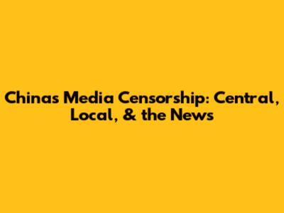 China's Media Censorship: Central, Local, & the News