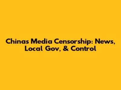 China's Media Censorship: News, Local Gov, & Control