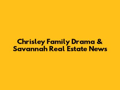 Chrisley Family Drama & Savannah Real Estate News