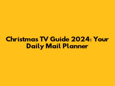 Christmas TV Guide 2024: Your Daily Mail Planner