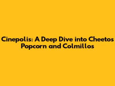 Cinepolis: A Deep Dive into Cheetos Popcorn and Colmillos