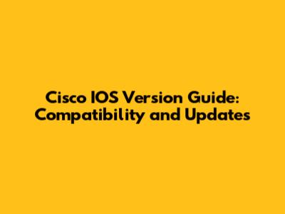Cisco IOS Version Guide: Compatibility and Updates