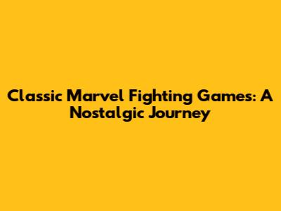 Classic Marvel Fighting Games: A Nostalgic Journey