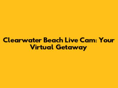Clearwater Beach Live Cam: Your Virtual Getaway