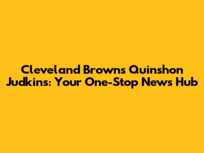 Cleveland Browns' Quinshon Judkins: Your One-Stop News Hub