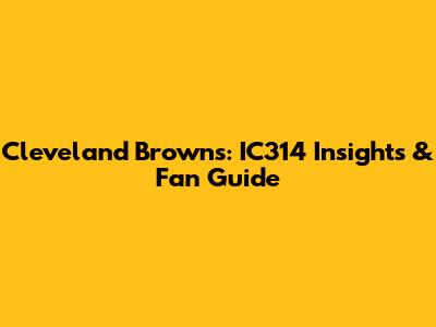 Cleveland Browns: IC314 Insights & Fan Guide