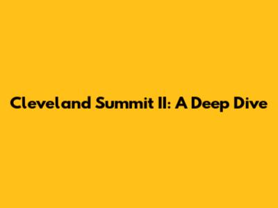 Cleveland Summit II: A Deep Dive