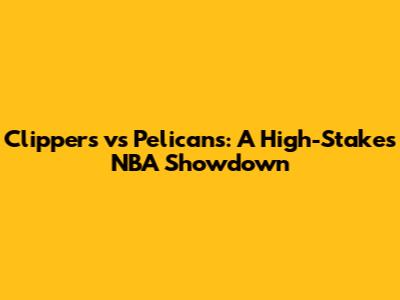 Clippers vs Pelicans: A High-Stakes NBA Showdown