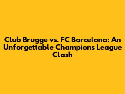 Club Brugge vs. FC Barcelona: An Unforgettable Champions League Clash