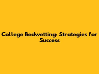 College Bedwetting: Strategies for Success