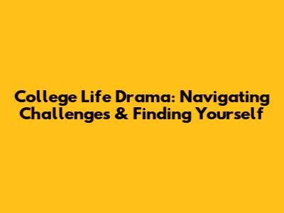 College Life Drama: Navigating Challenges & Finding Yourself