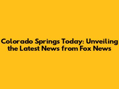 Colorado Springs Today: Unveiling the Latest News from Fox News