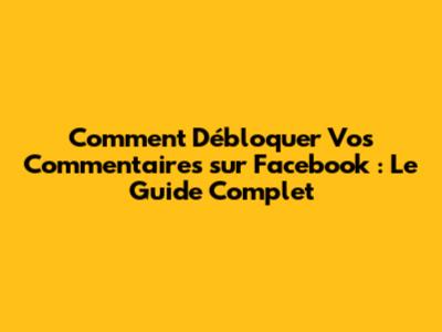 Comment Débloquer Vos Commentaires sur Facebook : Le Guide Complet