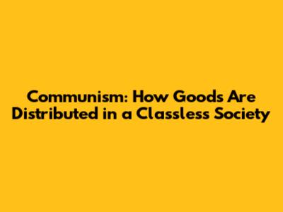 Communism: How Goods Are Distributed in a Classless Society