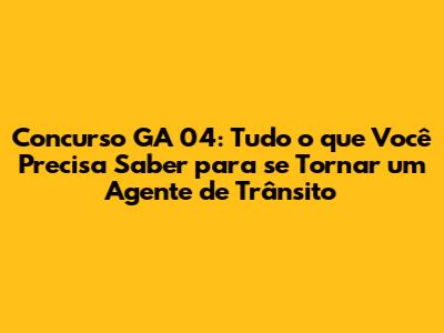 Concurso GA 04: Tudo o que Você Precisa Saber para se Tornar um Agente de Trânsito