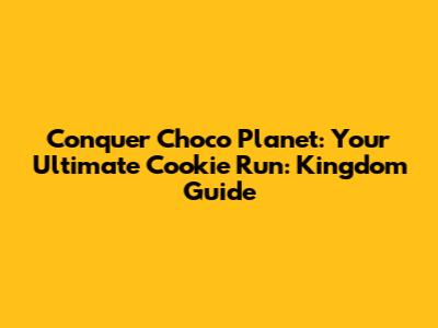 Conquer Choco Planet: Your Ultimate Cookie Run: Kingdom Guide