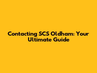 Contacting SCS Oldham: Your Ultimate Guide